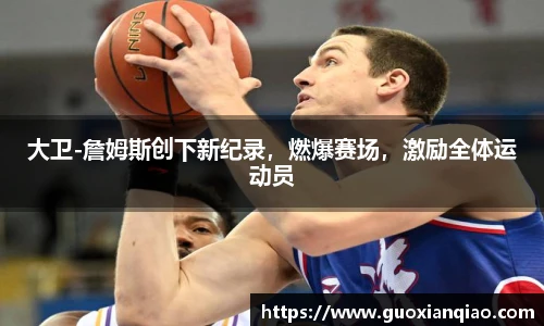 大卫-詹姆斯创下新纪录，燃爆赛场，激励全体运动员