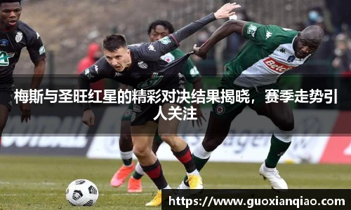 梅斯与圣旺红星的精彩对决结果揭晓，赛季走势引人关注