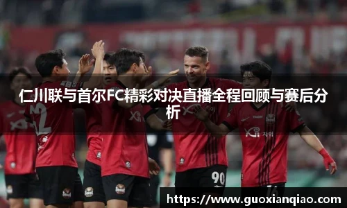 仁川联与首尔FC精彩对决直播全程回顾与赛后分析