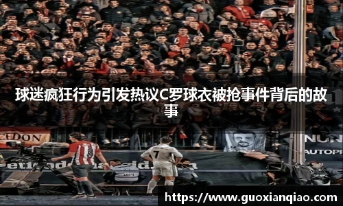 球迷疯狂行为引发热议C罗球衣被抢事件背后的故事