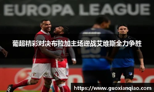 葡超精彩对决布拉加主场迎战艾维斯全力争胜