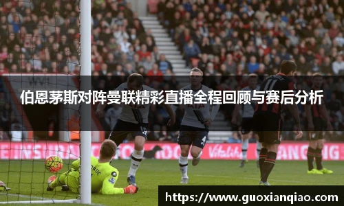 伯恩茅斯对阵曼联精彩直播全程回顾与赛后分析
